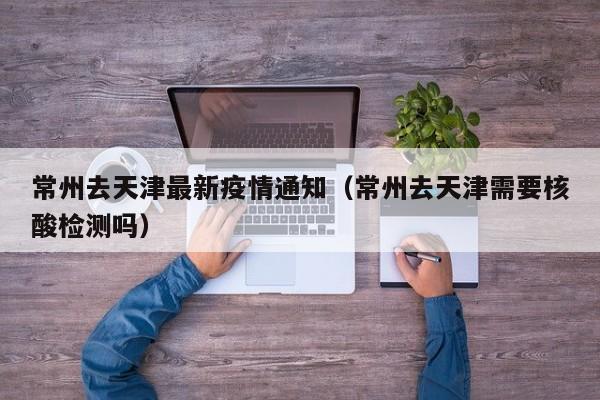 常州去天津最新疫情通知（常州去天津需要核酸检测吗）