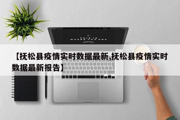 【抚松县疫情实时数据最新,抚松县疫情实时数据最新报告】