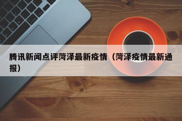 腾讯新闻点评菏泽最新疫情（菏泽疫情最新通报）