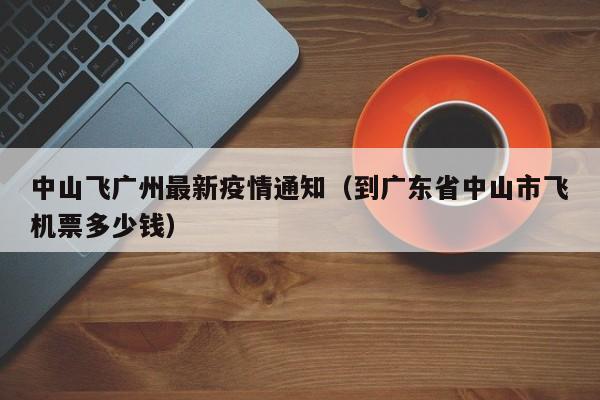 中山飞广州最新疫情通知（到广东省中山市飞机票多少钱）