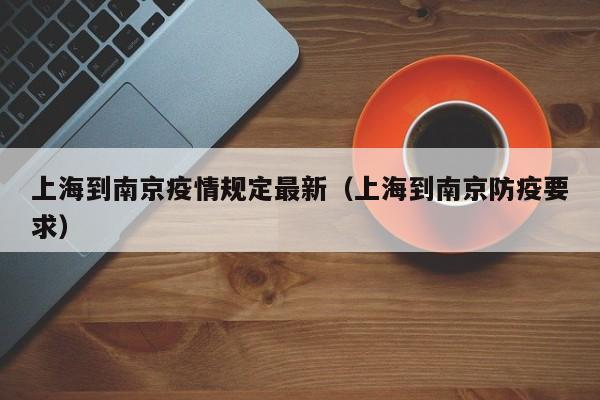 上海到南京疫情规定最新（上海到南京防疫要求）