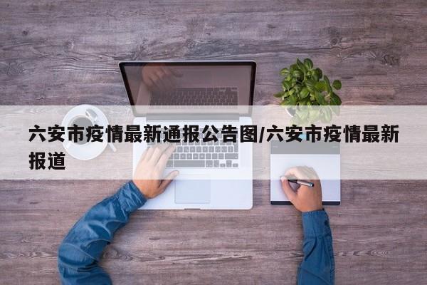 六安市疫情最新通报公告图/六安市疫情最新报道