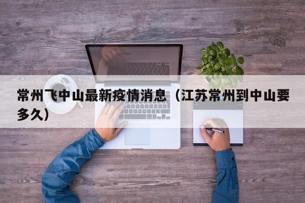 常州飞中山最新疫情消息（江苏常州到中山要多久）