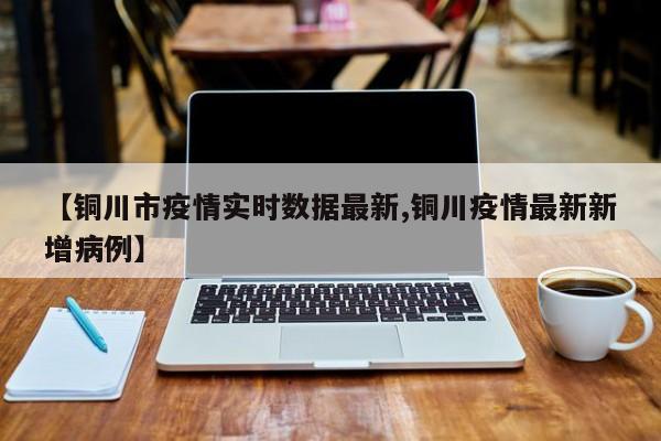【铜川市疫情实时数据最新,铜川疫情最新新增病例】