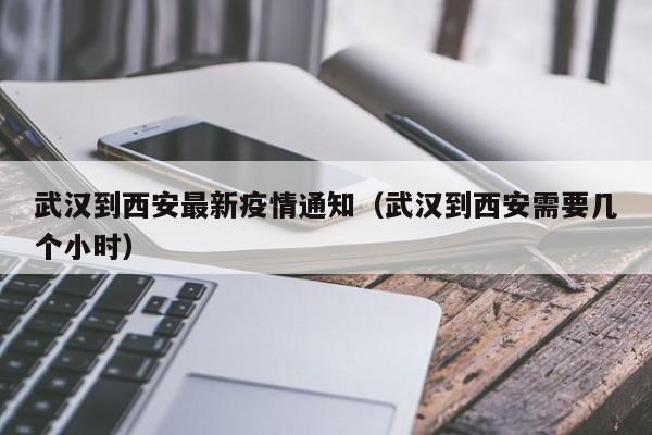 武汉到西安最新疫情通知（武汉到西安需要几个小时）