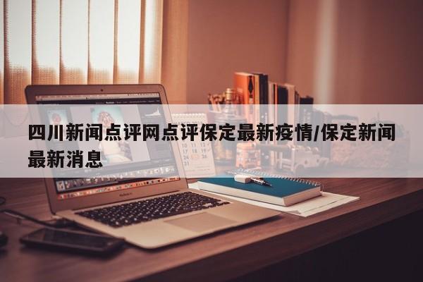 四川新闻点评网点评保定最新疫情/保定新闻最新消息