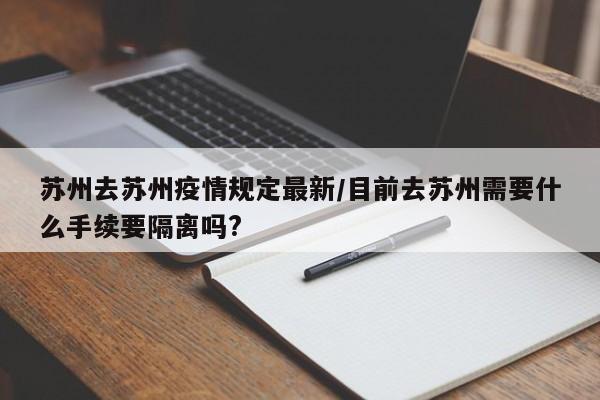 苏州去苏州疫情规定最新/目前去苏州需要什么手续要隔离吗?