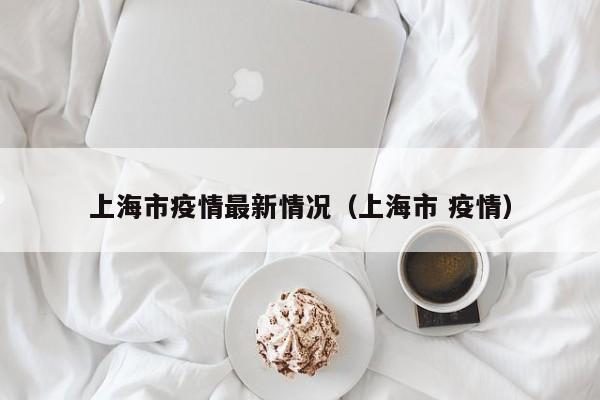 上海市疫情最新情况（上海市 疫情）
