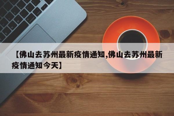 【佛山去苏州最新疫情通知,佛山去苏州最新疫情通知今天】