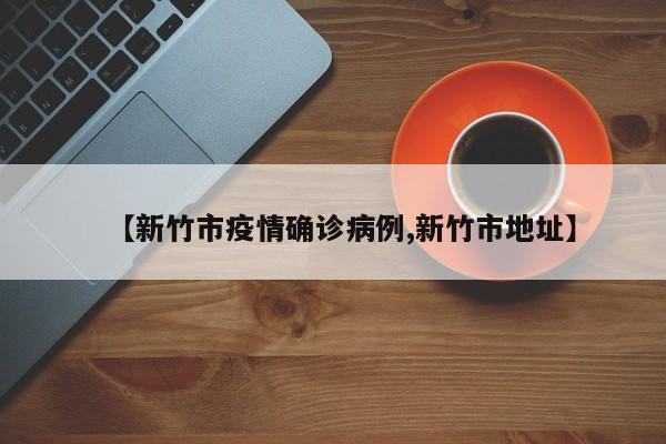 【新竹市疫情确诊病例,新竹市地址】
