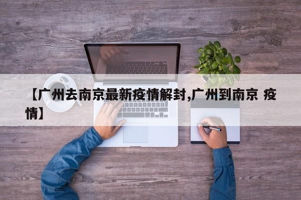 【广州去南京最新疫情解封,广州到南京 疫情】