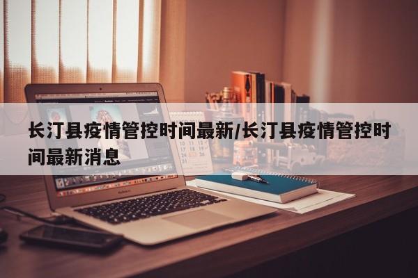 长汀县疫情管控时间最新/长汀县疫情管控时间最新消息