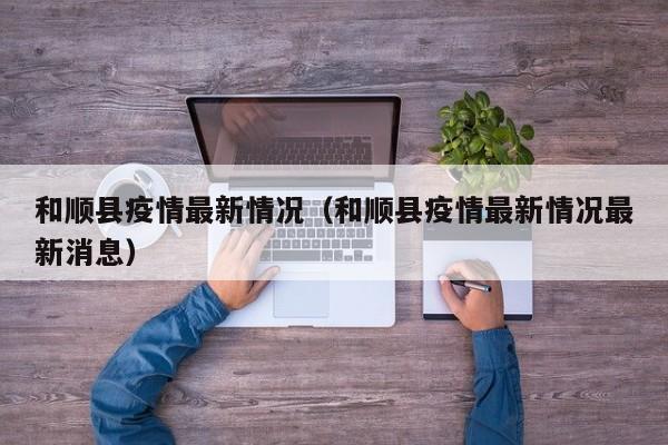 和顺县疫情最新情况（和顺县疫情最新情况最新消息）