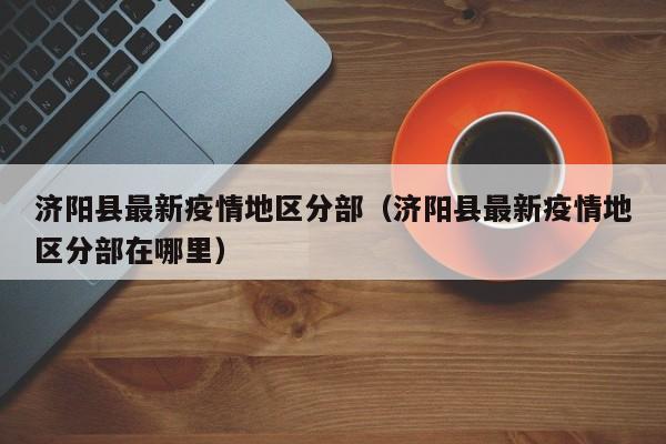 济阳县最新疫情地区分部（济阳县最新疫情地区分部在哪里）