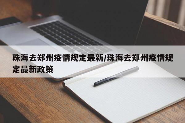 珠海去郑州疫情规定最新/珠海去郑州疫情规定最新政策
