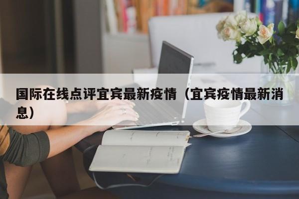 国际在线点评宜宾最新疫情（宜宾疫情最新消息）