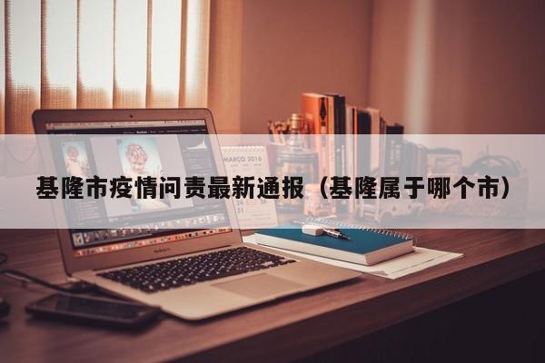基隆市疫情问责最新通报（基隆属于哪个市）