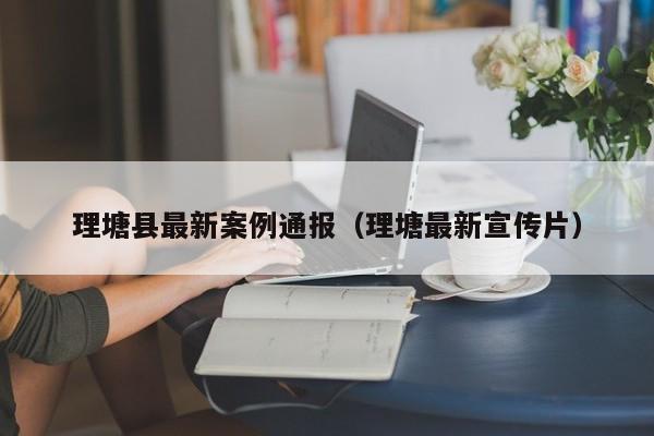 理塘县最新案例通报（理塘最新宣传片）