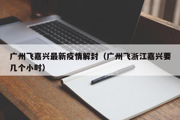 广州飞嘉兴最新疫情解封（广州飞浙江嘉兴要几个小时）