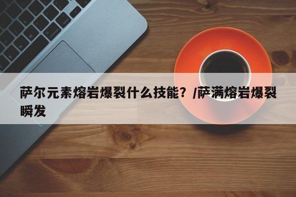 萨尔元素熔岩爆裂什么技能？/萨满熔岩爆裂瞬发
