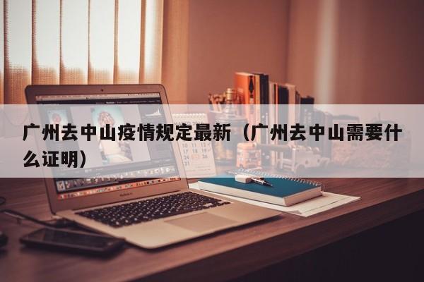 广州去中山疫情规定最新（广州去中山需要什么证明）