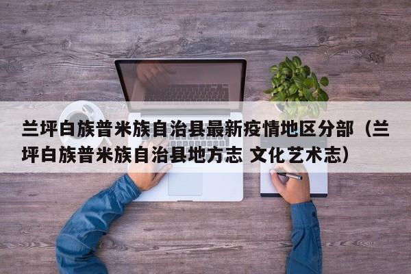 兰坪白族普米族自治县最新疫情地区分部（兰坪白族普米族自治县地方志 文化艺术志）