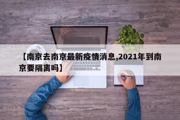 【南京去南京最新疫情消息,2021年到南京要隔离吗】