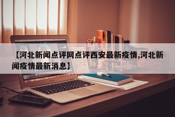 【河北新闻点评网点评西安最新疫情,河北新闻疫情最新消息】
