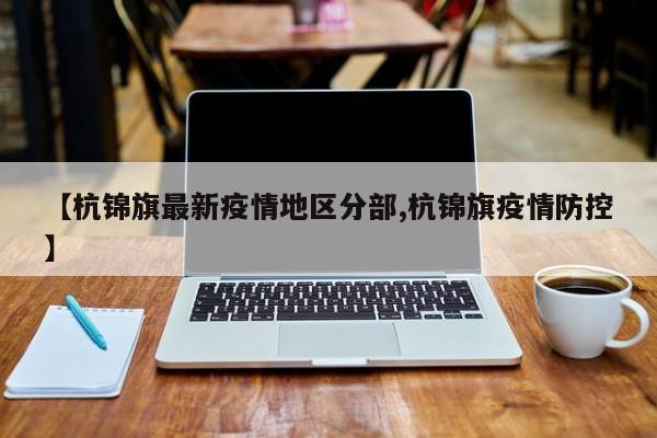 【杭锦旗最新疫情地区分部,杭锦旗疫情防控】