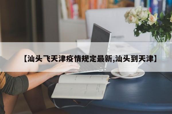 【汕头飞天津疫情规定最新,汕头到天津】