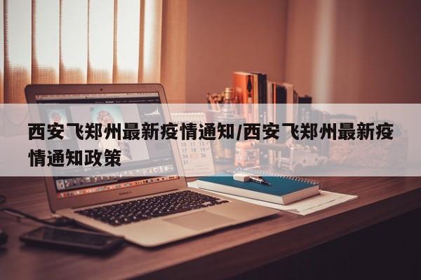 西安飞郑州最新疫情通知/西安飞郑州最新疫情通知政策