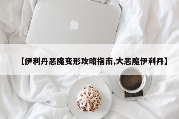 【伊利丹恶魔变形攻略指南,大恶魔伊利丹】