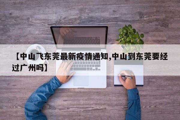 【中山飞东莞最新疫情通知,中山到东莞要经过广州吗】