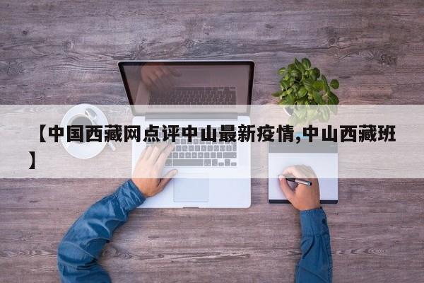 【中国西藏网点评中山最新疫情,中山西藏班】