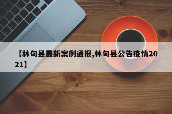 【林甸县最新案例通报,林甸县公告疫情2021】