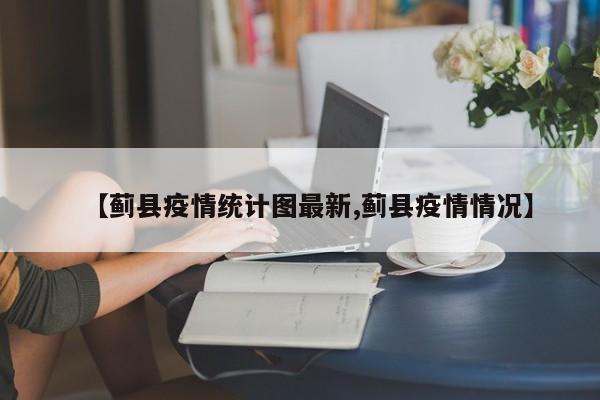 【蓟县疫情统计图最新,蓟县疫情情况】