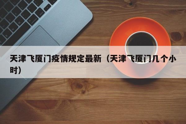 天津飞厦门疫情规定最新（天津飞厦门几个小时）